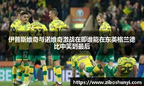 伊普斯维奇与诺维奇激战在即谁能在东英格兰德比中笑到最后