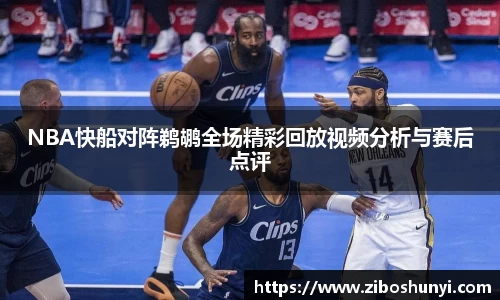 NBA快船对阵鹈鹕全场精彩回放视频分析与赛后点评