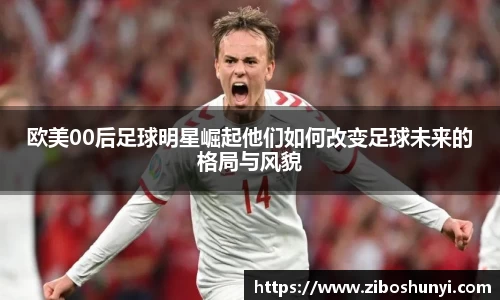 欧美00后足球明星崛起他们如何改变足球未来的格局与风貌